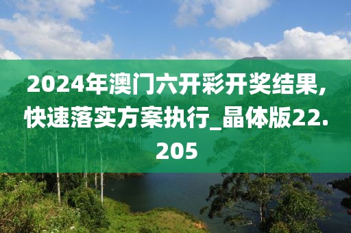 2024年澳门六开彩开奖结果,快速落实方案执行_晶体版22.205