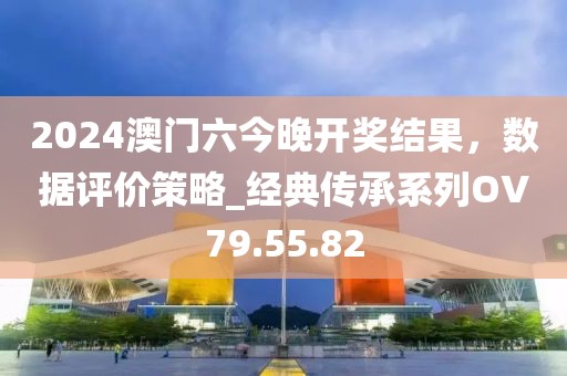 2024澳门六今晚开奖结果，数据评价策略_经典传承系列OV79.55.82