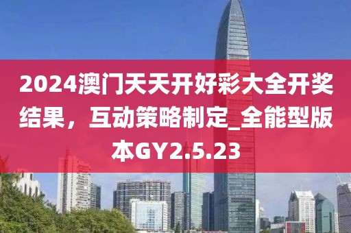2024澳门天天开好彩大全开奖结果，互动策略制定_全能型版本GY2.5.23