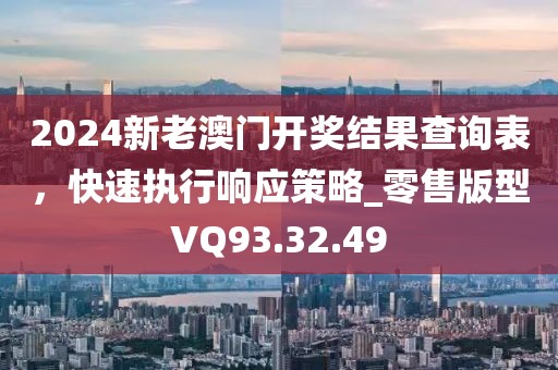 2024新老澳门开奖结果查询表，快速执行响应策略_零售版型VQ93.32.49