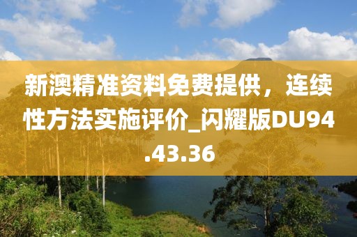 新澳精准资料免费提供，连续性方法实施评价_闪耀版DU94.43.36