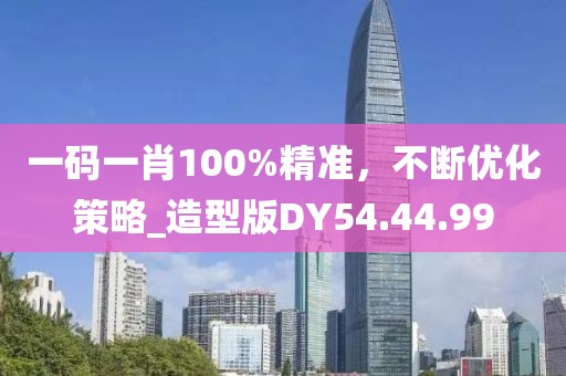 一码一肖100%精准，不断优化策略_造型版DY54.44.99