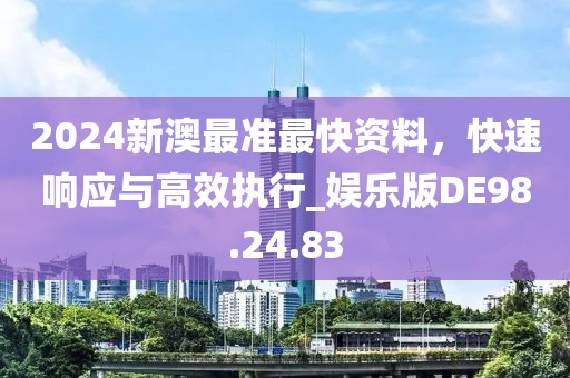 2024新澳最准最快资料，快速响应与高效执行_娱乐版DE98.24.83