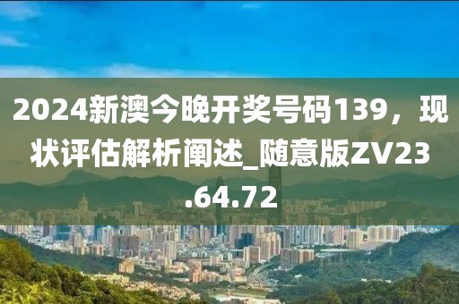 2024新澳今晚开奖号码139，现状评估解析阐述_随意版ZV23.64.72