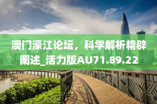 澳门濠江论坛，科学解析精辟阐述_活力版AU71.89.22