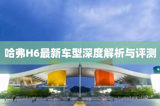 哈弗H6最新车型深度解析与评测