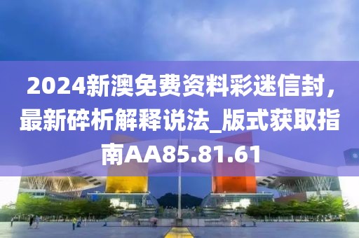 2024新澳免费资料彩迷信封，最新碎析解释说法_版式获取指南AA85.81.61