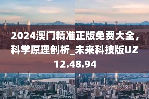 2024澳门精准正版免费大全，科学原理剖析_未来科技版UZ12.48.94