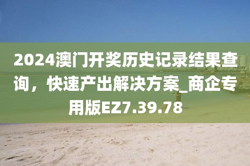 2024澳门开奖历史记录结果查询，快速产出解决方案_商企专用版EZ7.39.78