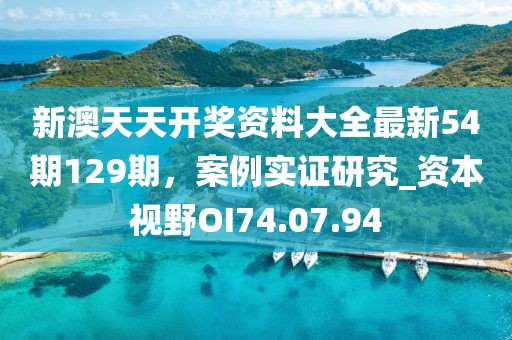 新澳天天开奖资料大全最新54期129期，案例实证研究_资本视野OI74.07.94