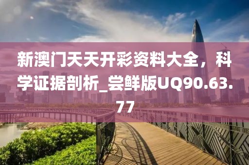 新澳门天天开彩资料大全，科学证据剖析_尝鲜版UQ90.63.77