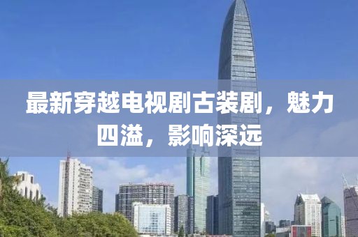 最新穿越电视剧古装剧，魅力四溢，影响深远