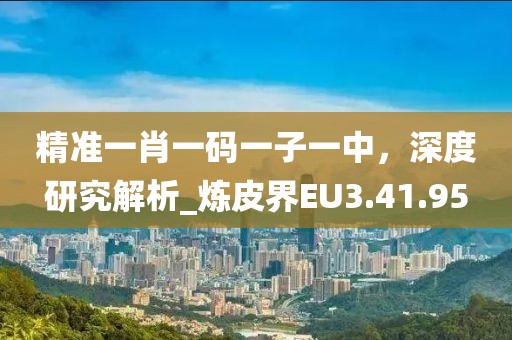 精准一肖一码一子一中，深度研究解析_炼皮界EU3.41.95