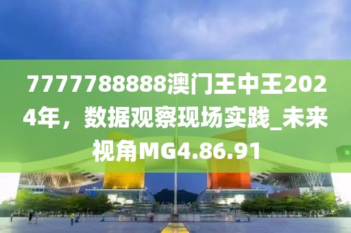 7777788888澳门王中王2024年，数据观察现场实践_未来视角MG4.86.91