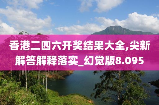 香港二四六开奖结果大全,尖新解答解释落实_幻觉版8.095