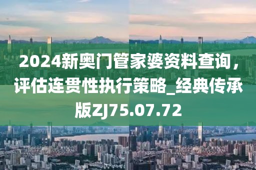 2024新奥门管家婆资料查询，评估连贯性执行策略_经典传承版ZJ75.07.72