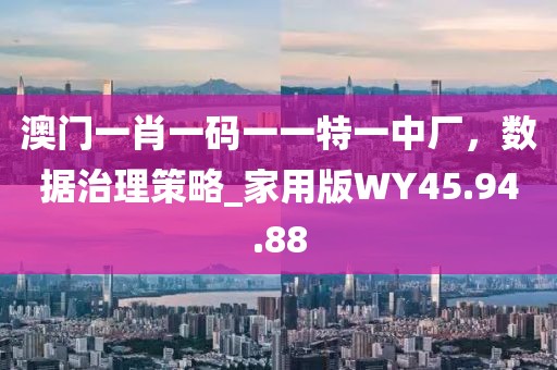 澳门一肖一码一一特一中厂，数据治理策略_家用版WY45.94.88
