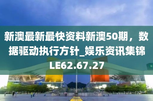 新澳最新最快资料新澳50期，数据驱动执行方针_娱乐资讯集锦LE62.67.27