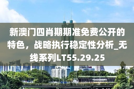新澳门四肖期期准免费公开的特色，战略执行稳定性分析_无线系列LT55.29.25