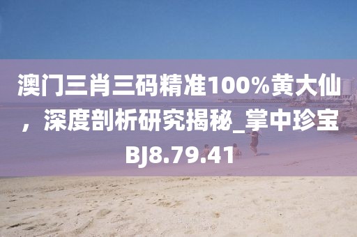 澳门三肖三码精准100%黄大仙，深度剖析研究揭秘_掌中珍宝BJ8.79.41
