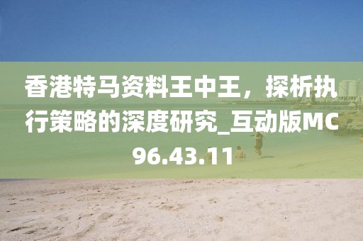 香港特马资料王中王，探析执行策略的深度研究_互动版MC96.43.11