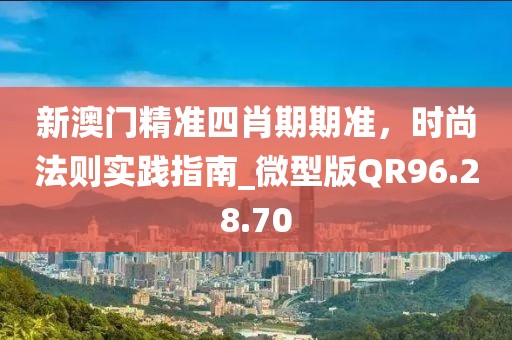 新澳门精准四肖期期准，时尚法则实践指南_微型版QR96.28.70