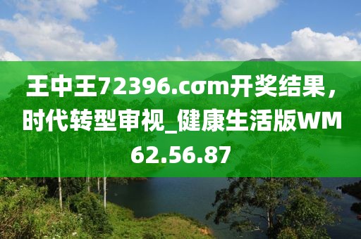 王中王72396.cσm开奖结果，时代转型审视_健康生活版WM62.56.87