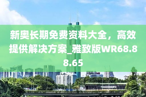 新奥长期免费资料大全，高效提供解决方案_雅致版WR68.88.65