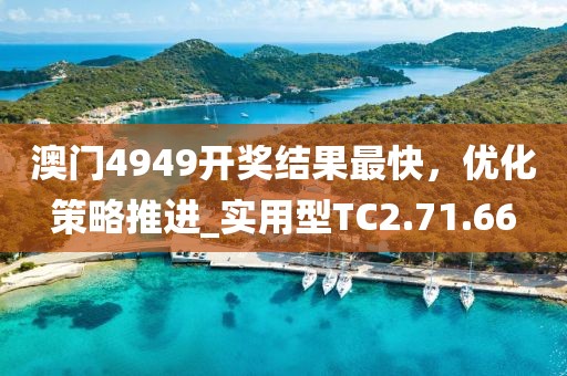 澳门4949开奖结果最快，优化策略推进_实用型TC2.71.66