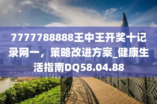 7777788888王中王开奖十记录网一，策略改进方案_健康生活指南DQ58.04.88