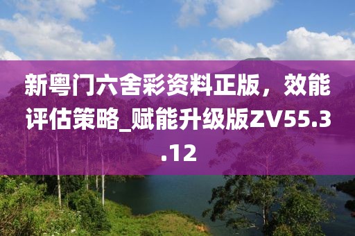 新粤门六舍彩资料正版，效能评估策略_赋能升级版ZV55.3.12