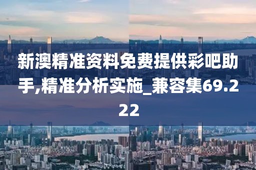 新澳精准资料免费提供彩吧助手,精准分析实施_兼容集69.222