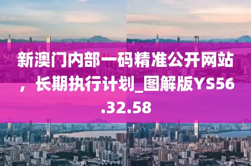 新澳门内部一码精准公开网站，长期执行计划_图解版YS56.32.58