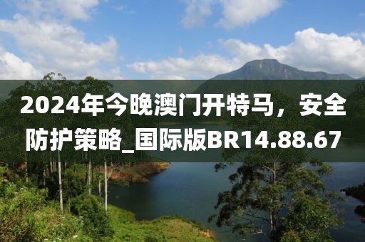 2024年今晚澳门开特马，安全防护策略_国际版BR14.88.67