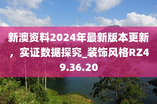 新澳资料2024年最新版本更新，实证数据探究_装饰风格RZ49.36.20