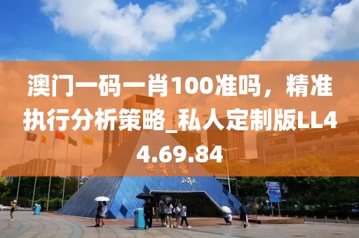澳门一码一肖100准吗，精准执行分析策略_私人定制版LL44.69.84