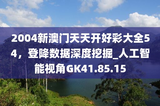 2004新澳门天天开好彩大全54，登降数据深度挖掘_人工智能视角GK41.85.15