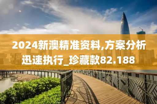 2024新澳精准资料,方案分析迅速执行_珍藏款82.188