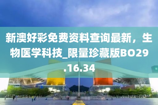 新澳好彩免费资料查询最新，生物医学科技_限量珍藏版BO29.16.34