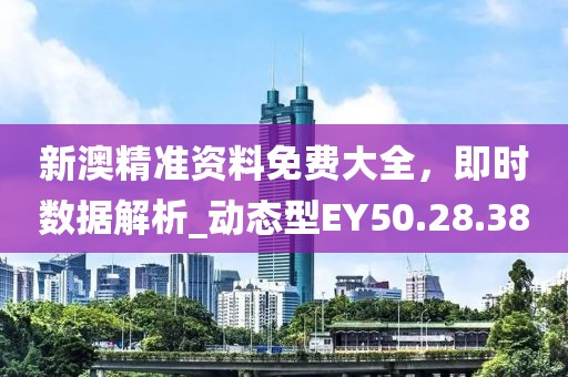 新澳精准资料免费大全，即时数据解析_动态型EY50.28.38