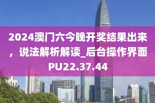 2024澳门六今晚开奖结果出来，说法解析解读_后台操作界面PU22.37.44