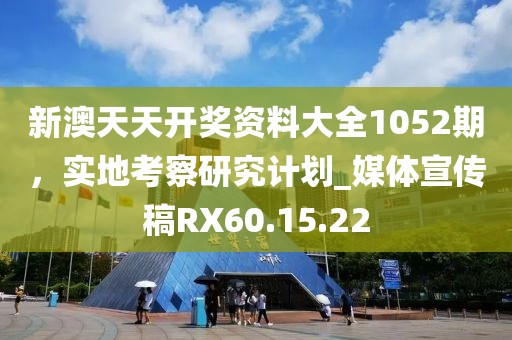 新澳天天开奖资料大全1052期，实地考察研究计划_媒体宣传稿RX60.15.22