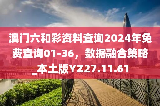 澳门六和彩资料查询2024年免费查询01-36，数据融合策略_本土版YZ27.11.61