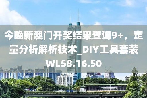 今晚新澳门开奖结果查询9+，定量分析解析技术_DIY工具套装WL58.16.50
