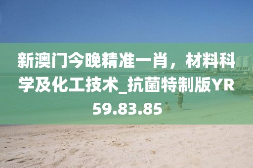 新澳门今晚精准一肖，材料科学及化工技术_抗菌特制版YR59.83.85