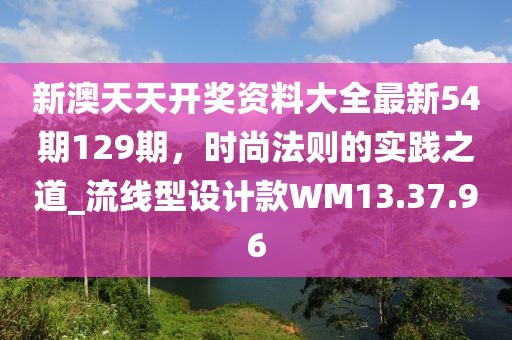 新澳天天开奖资料大全最新54期129期，时尚法则的实践之道_流线型设计款WM13.37.96