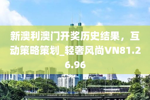 新澳利澳门开奖历史结果，互动策略策划_轻奢风尚VN81.26.96