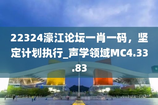 22324濠江论坛一肖一码，坚定计划执行_声学领域MC4.33.83