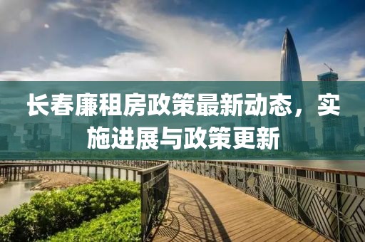 长春廉租房政策最新动态，实施进展与政策更新