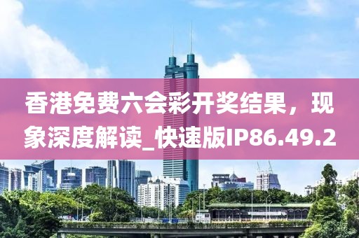 香港免费六会彩开奖结果，现象深度解读_快速版IP86.49.20